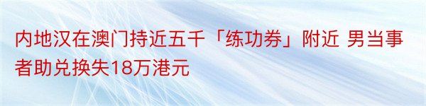 内地汉在澳门持近五千「练功券」附近 男当事者助兑换失18万港元