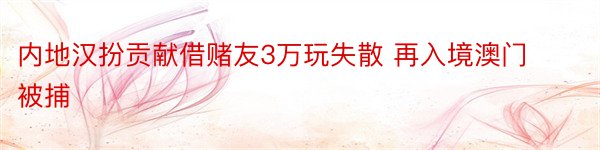 内地汉扮贡献借赌友3万玩失散 再入境澳门被捕