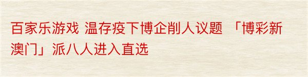 百家乐游戏 温存疫下博企削人议题 「博彩新澳门」派八人进入直选