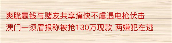 爽脆赢钱与赌友共享痛快不虞遇电枪伏击 澳门一须眉报称被抢130万现款 两嫌犯在逃