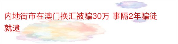 内地街市在澳门换汇被骗30万 事隔2年骗徒就逮