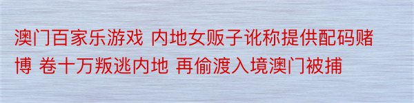 澳门百家乐游戏 内地女贩子讹称提供配码赌博 卷十万叛逃内地 再偷渡入境澳门被捕