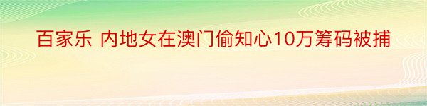 百家乐 内地女在澳门偷知心10万筹码被捕