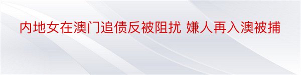 内地女在澳门追债反被阻扰 嫌人再入澳被捕