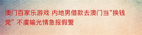 澳门百家乐游戏 内地男借款去澳门当“换钱党” 不虞输光情急报假警