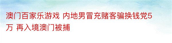 澳门百家乐游戏 内地男冒充赌客骗换钱党5万 再入境澳门被捕