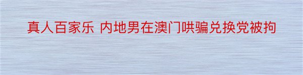 真人百家乐 内地男在澳门哄骗兑换党被拘