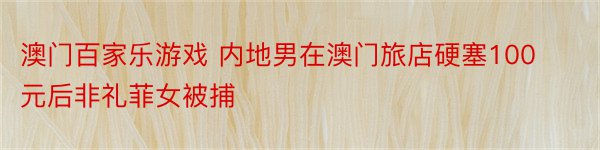 澳门百家乐游戏 内地男在澳门旅店硬塞100元后非礼菲女被捕