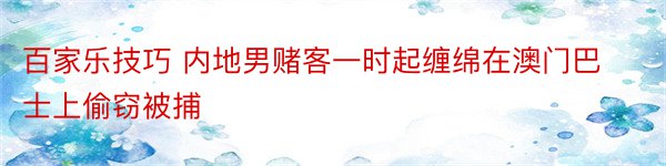 百家乐技巧 内地男赌客一时起缠绵在澳门巴士上偷窃被捕