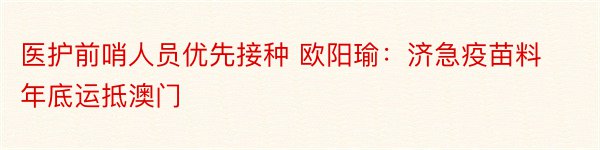 医护前哨人员优先接种 欧阳瑜：济急疫苗料年底运抵澳门