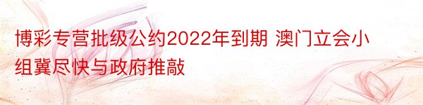 博彩专营批级公约2022年到期 澳门立会小组冀尽快与政府推敲