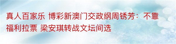 真人百家乐 博彩新澳门交政纲周锈芳：不靠福利拉票 梁安琪转战文坛间选