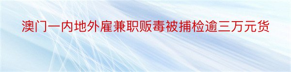 澳门一内地外雇兼职贩毒被捕检逾三万元货