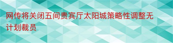 网传将关闭五间贵宾厅太阳城策略性调整无计划裁员