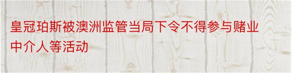 皇冠珀斯被澳洲监管当局下令不得参与赌业中介人等活动