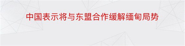 中国表示将与东盟合作缓解缅甸局势