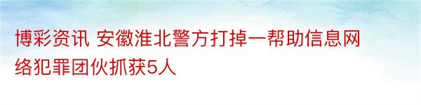 博彩资讯 安徽淮北警方打掉一帮助信息网络犯罪团伙抓获5人