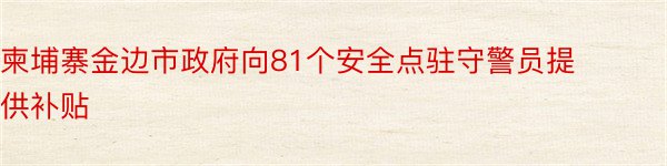 柬埔寨金边市政府向81个安全点驻守警员提供补贴