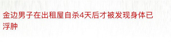 金边男子在出租屋自杀4天后才被发现身体已浮肿