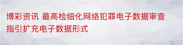 博彩资讯 最高检细化网络犯罪电子数据审查指引扩充电子数据形式