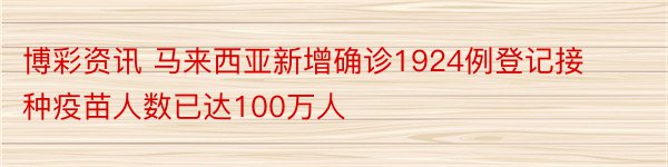 博彩资讯 马来西亚新增确诊1924例登记接种疫苗人数已达100万人