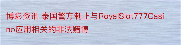 博彩资讯 泰国警方制止与RoyalSlot777Casino应用相关的非法赌博