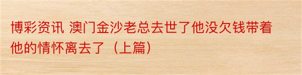 博彩资讯 澳门金沙老总去世了他没欠钱带着他的情怀离去了（上篇）