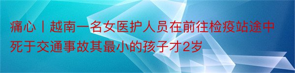 痛心丨越南一名女医护人员在前往检疫站途中死于交通事故其最小的孩子才2岁