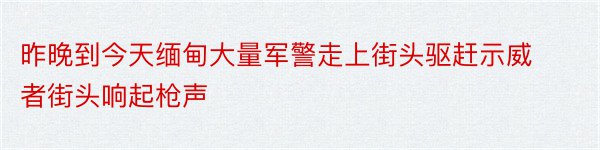 昨晚到今天缅甸大量军警走上街头驱赶示威者街头响起枪声