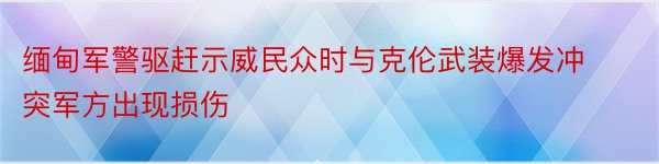 缅甸军警驱赶示威民众时与克伦武装爆发冲突军方出现损伤