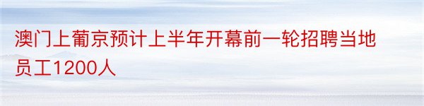 澳门上葡京预计上半年开幕前一轮招聘当地员工1200人