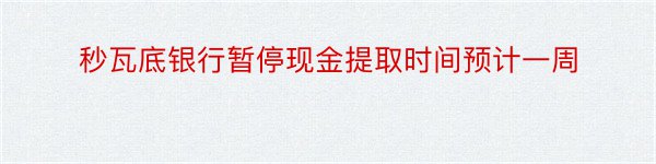 秒瓦底银行暂停现金提取时间预计一周