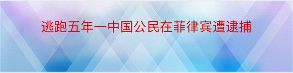 逃跑五年一中国公民在菲律宾遭逮捕