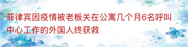 菲律宾因疫情被老板关在公寓几个月6名呼叫中心工作的外国人终获救