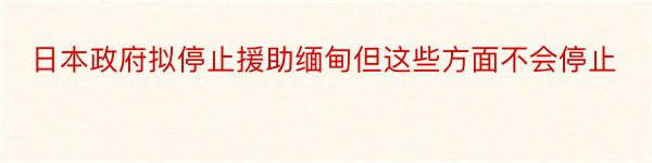 日本政府拟停止援助缅甸但这些方面不会停止