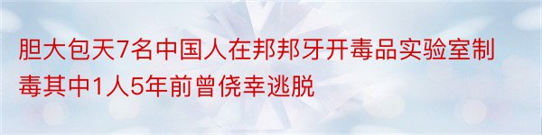 胆大包天7名中国人在邦邦牙开毒品实验室制毒其中1人5年前曾侥幸逃脱