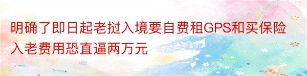 明确了即日起老挝入境要自费租GPS和买保险入老费用恐直逼两万元