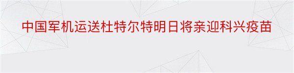 中国军机运送杜特尔特明日将亲迎科兴疫苗