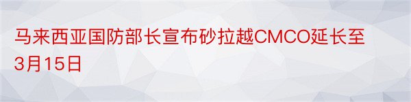 马来西亚国防部长宣布砂拉越CMCO延长至3月15日