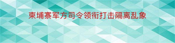 柬埔寨军方司令领衔打击隔离乱象