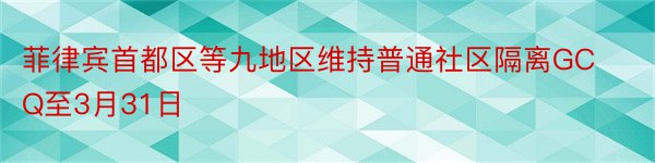 菲律宾首都区等九地区维持普通社区隔离GCQ至3月31日