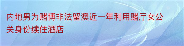 内地男为赌博非法留澳近一年利用赌厅女公关身份续住酒店