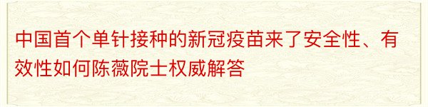 中国首个单针接种的新冠疫苗来了安全性、有效性如何陈薇院士权威解答