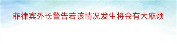 菲律宾外长警告若该情况发生将会有大麻烦