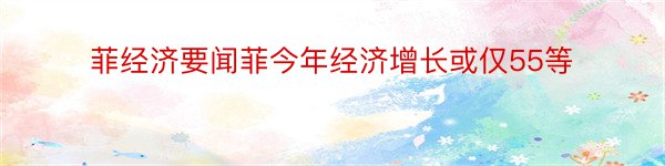 菲经济要闻菲今年经济增长或仅55等