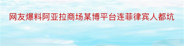 网友爆料阿亚拉商场某博平台连菲律宾人都坑