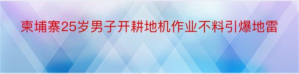 柬埔寨25岁男子开耕地机作业不料引爆地雷