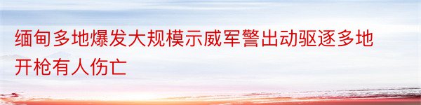 缅甸多地爆发大规模示威军警出动驱逐多地开枪有人伤亡