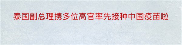 泰国副总理携多位高官率先接种中国疫苗啦