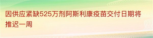 因供应紧缺525万剂阿斯利康疫苗交付日期将推迟一周